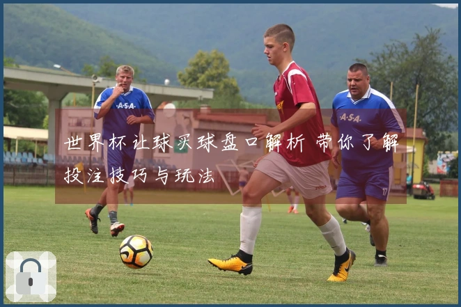 世界杯让球买球盘口解析 带你了解投注技巧与玩法