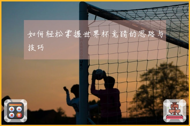如何轻松掌握世界杯竞猜的思路与技巧