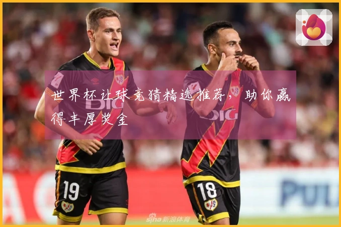 世界杯让球竞猜精选推荐，助你赢得丰厚奖金
