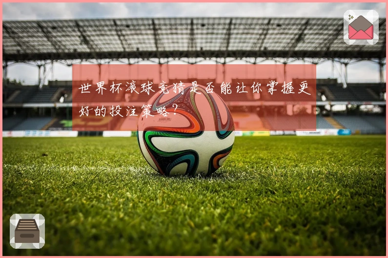 世界杯滚球竞猜是否能让你掌握更好的投注策略？