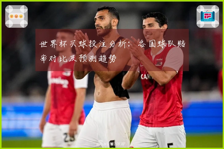 世界杯买球投注分析：各国球队赔率对比及预测趋势