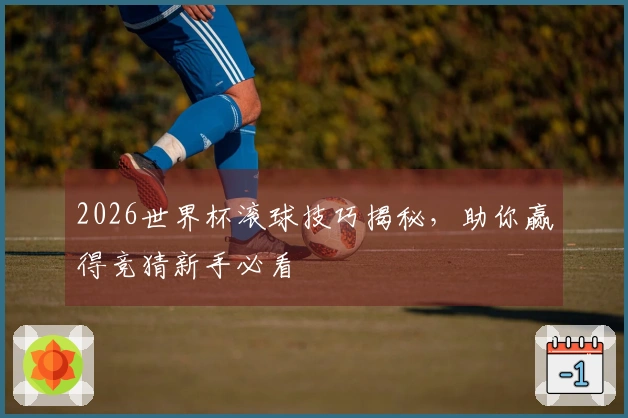 2026世界杯滚球技巧揭秘，助你赢得竞猜新手必看