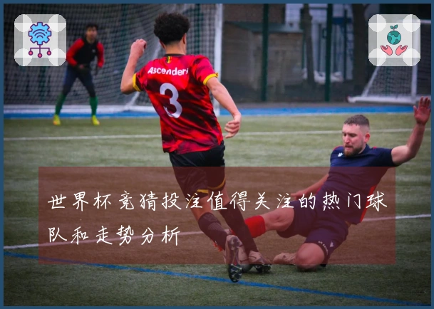 世界杯竞猜投注值得关注的热门球队和走势分析