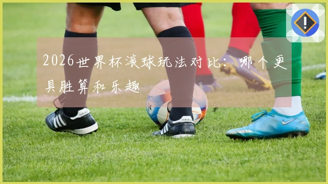 2026世界杯滚球玩法对比：哪个更具胜算和乐趣