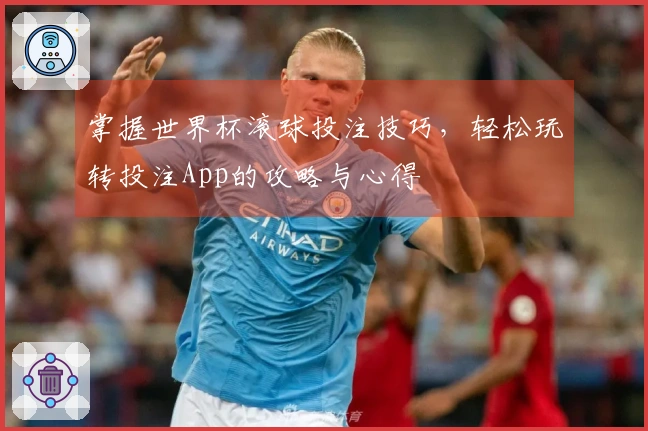 掌握世界杯滚球投注技巧，轻松玩转投注App的攻略与心得
