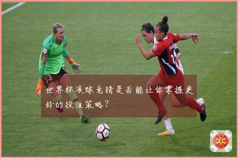 世界杯滚球竞猜是否能让你掌握更好的投注策略？