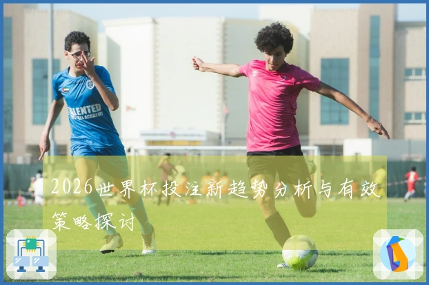 2026世界杯投注新趋势分析与有效策略探讨