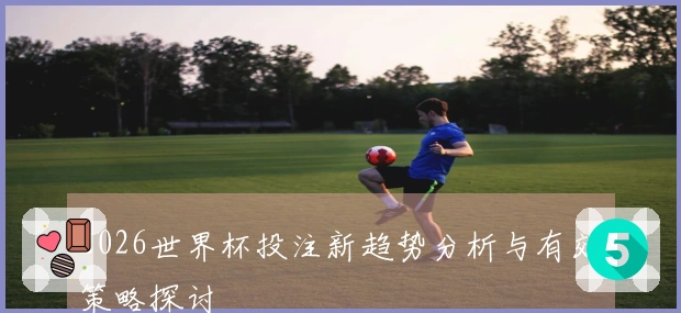 2026世界杯投注新趋势分析与有效策略探讨
