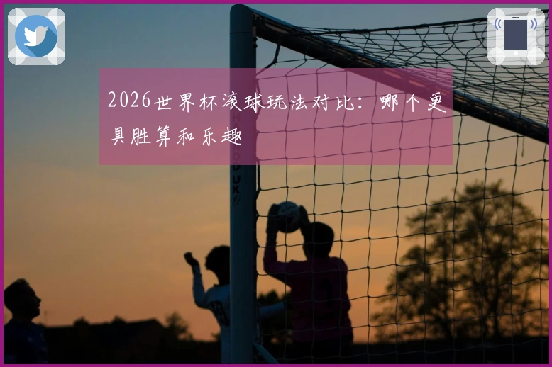 2026世界杯滚球玩法对比：哪个更具胜算和乐趣