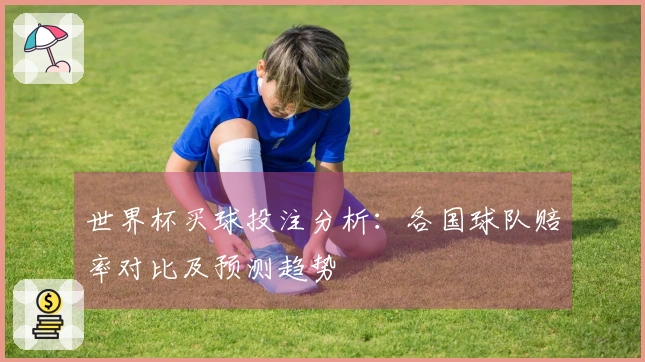 世界杯买球投注分析：各国球队赔率对比及预测趋势